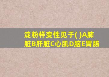 淀粉样变性见于( )A肺脏B肝脏C心肌D脑E胃肠